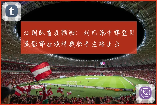 法国队首发预测：姆巴佩中锋登贝莱影锋杜埃特奥联手左路出击