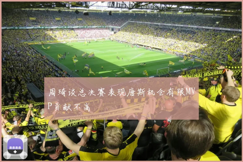 周琦谈总决赛表现唐斯机会有限MVP贡献不高