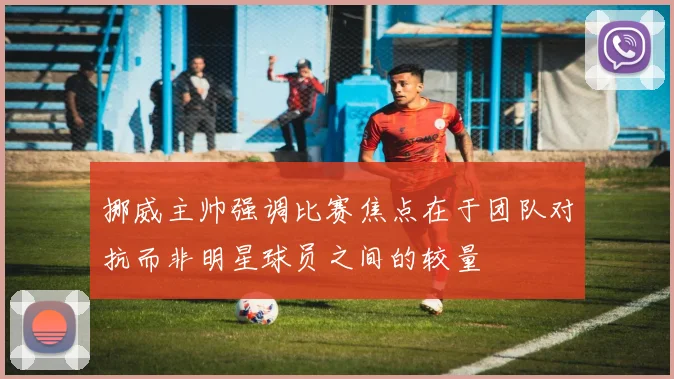 挪威主帅强调比赛焦点在于团队对抗而非明星球员之间的较量