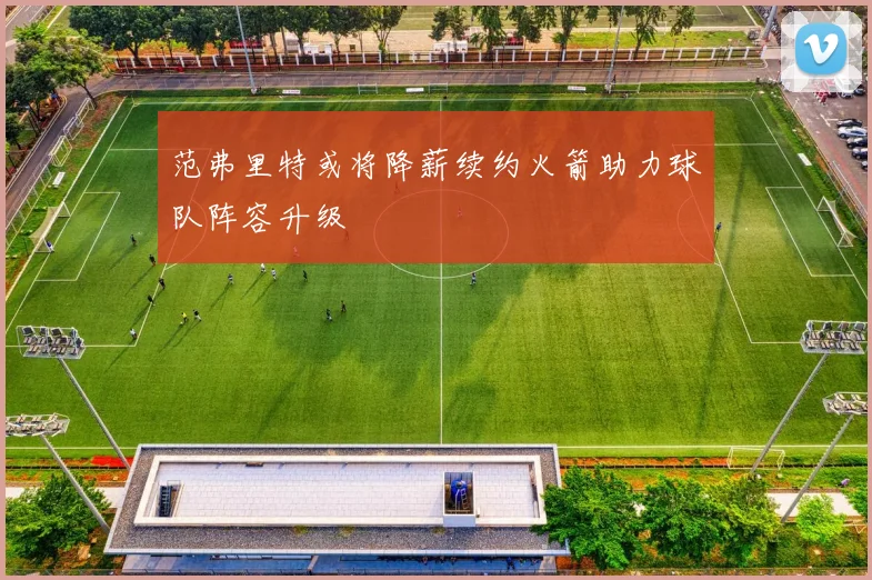 范弗里特或将降薪续约火箭助力球队阵容升级