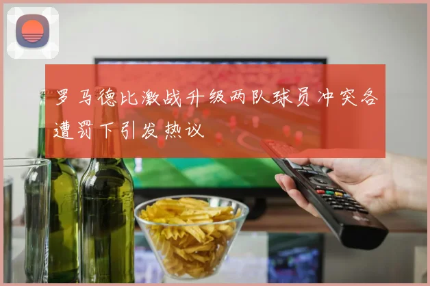 罗马德比激战升级两队球员冲突各遭罚下引发热议