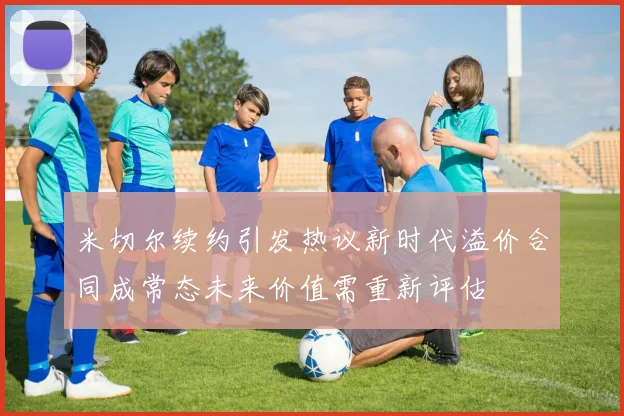 米切尔续约引发热议新时代溢价合同成常态未来价值需重新评估