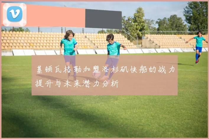 基顿瓦格勒加盟洛杉矶快船的战力提升与未来潜力分析
