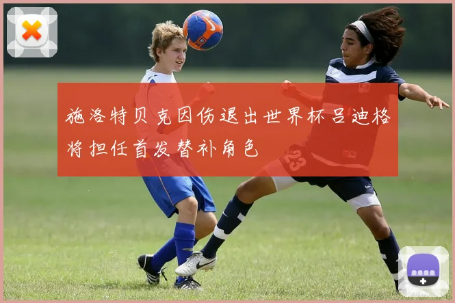 施洛特贝克因伤退出世界杯吕迪格将担任首发替补角色