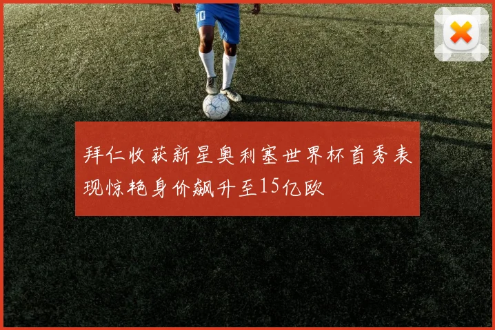 拜仁收获新星奥利塞世界杯首秀表现惊艳身价飙升至15亿欧