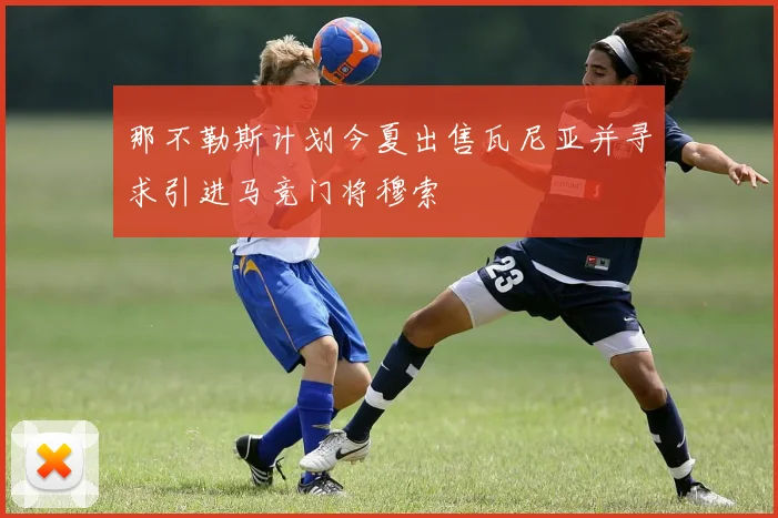 那不勒斯计划今夏出售瓦尼亚并寻求引进马竞门将穆索