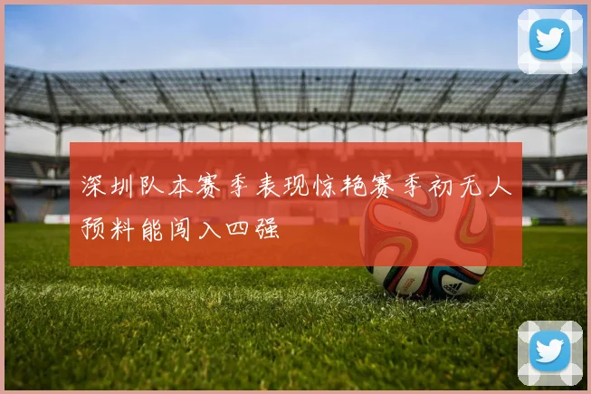 深圳队本赛季表现惊艳赛季初无人预料能闯入四强