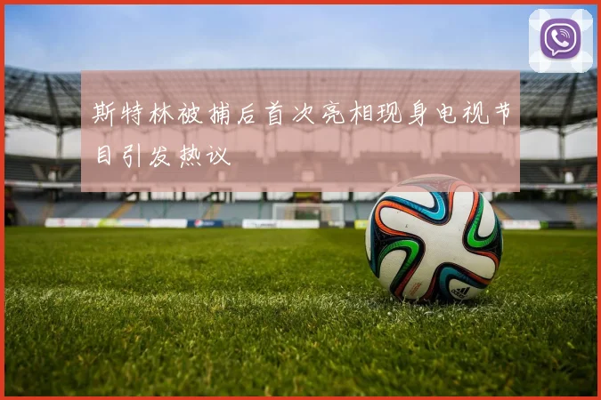 斯特林被捕后首次亮相现身电视节目引发热议