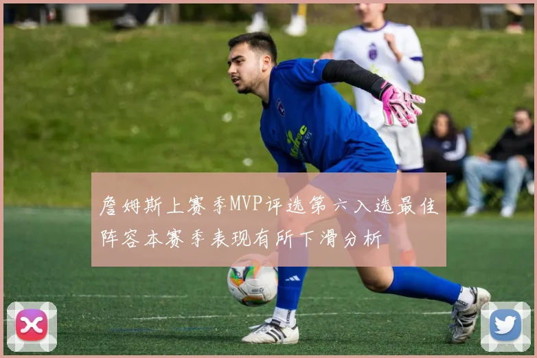 詹姆斯上赛季MVP评选第六入选最佳阵容本赛季表现有所下滑分析