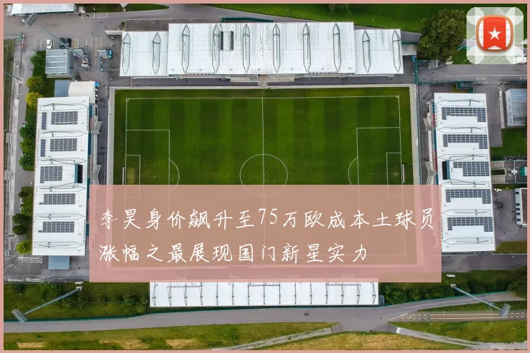 李昊身价飙升至75万欧成本土球员涨幅之最展现国门新星实力