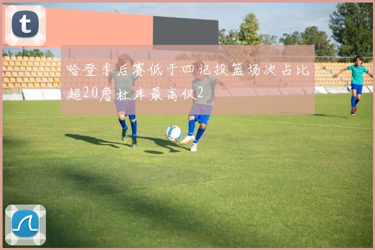 哈登季后赛低于四记投篮场次占比超20詹杜库最高仅2