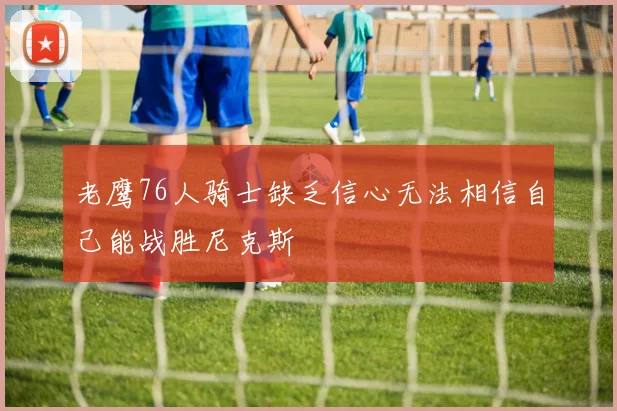 老鹰76人骑士缺乏信心无法相信自己能战胜尼克斯