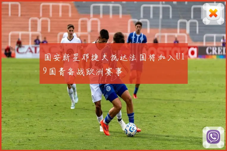 国安新星邓捷夫抵达法国将加入U19国青备战欧洲赛事