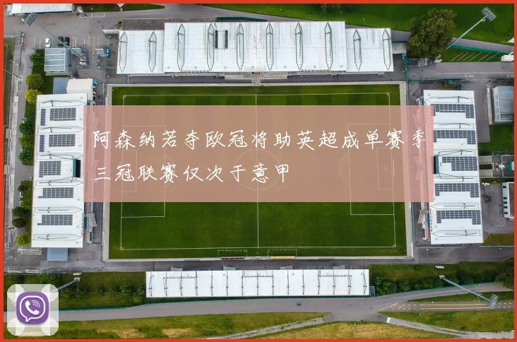 阿森纳若夺欧冠将助英超成单赛季三冠联赛仅次于意甲