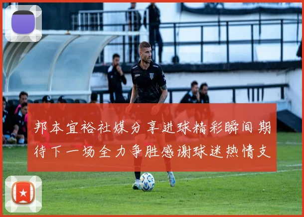 邦本宜裕社媒分享进球精彩瞬间期待下一场全力争胜感谢球迷热情支持