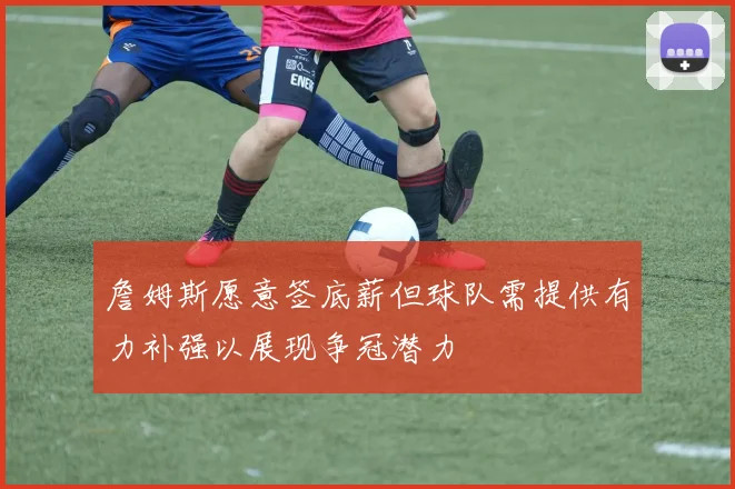 詹姆斯愿意签底薪但球队需提供有力补强以展现争冠潜力