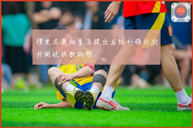 穆里尼奥向皇马提出后防补强计划并阐述执教构想