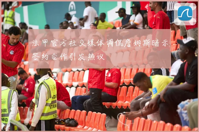 法甲官方社交媒体调侃詹姆斯暗示签约合作引发热议