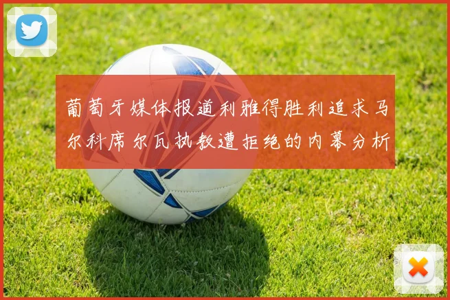 葡萄牙媒体报道利雅得胜利追求马尔科席尔瓦执教遭拒绝的内幕分析