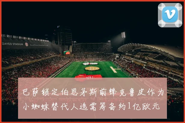 巴萨锁定伯恩茅斯前锋克鲁皮作为小蜘蛛替代人选需筹备约1亿欧元