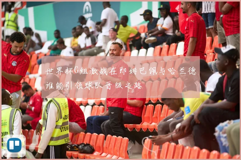 世界杯G组激战在即姆巴佩与哈兰德谁能引领球队晋级之路