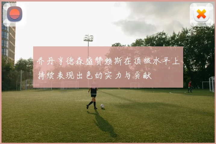 乔丹亨德森盛赞赖斯在顶级水平上持续表现出色的实力与贡献