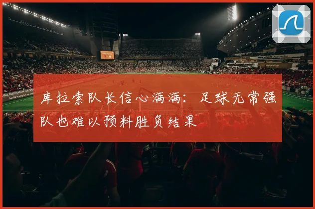 库拉索队长信心满满：足球无常强队也难以预料胜负结果
