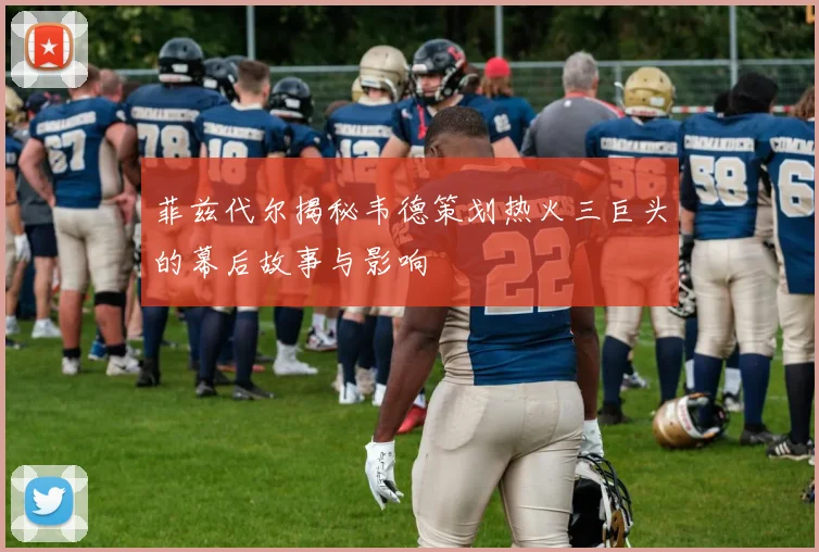 菲兹代尔揭秘韦德策划热火三巨头的幕后故事与影响