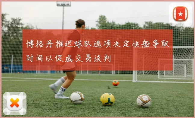 博格丹推迟球队选项决定快船争取时间以促成交易谈判