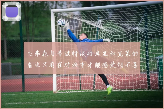 杰弗森与香波特谈对库里和克莱的看法只有在对抗中才能感受到不喜欢