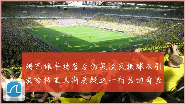 姆巴佩半场落后仍笑谈交换球衣引发哈格里夫斯质疑这一行为的奇怪性