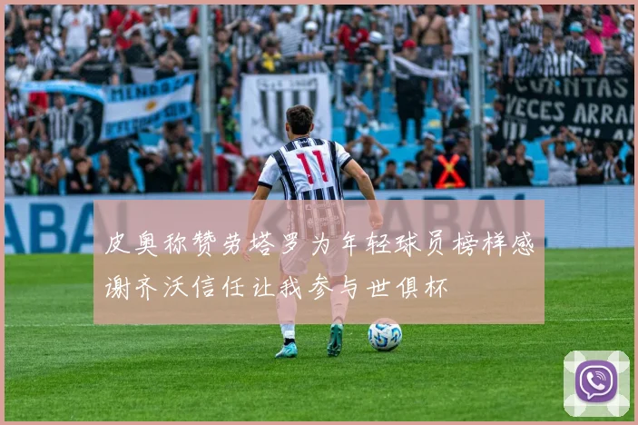 皮奥称赞劳塔罗为年轻球员榜样感谢齐沃信任让我参与世俱杯