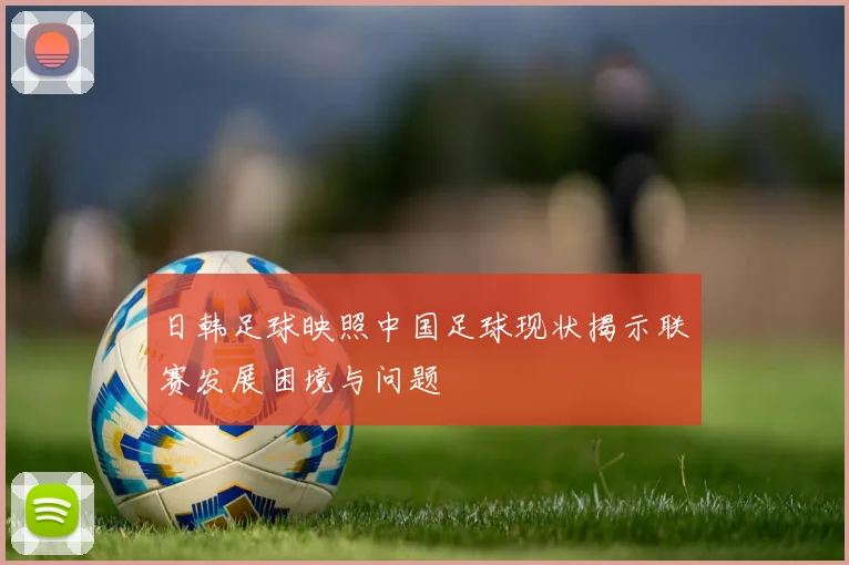 日韩足球映照中国足球现状揭示联赛发展困境与问题
